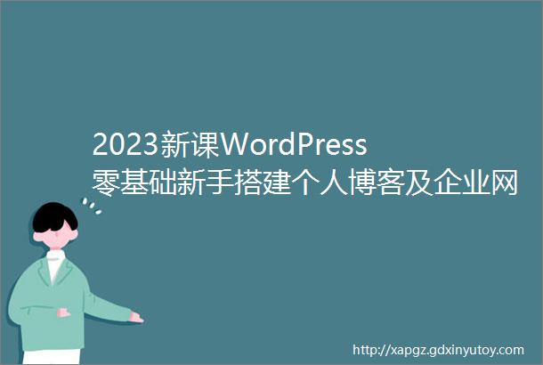 2023新课WordPress零基础新手搭建个人博客及企业网站